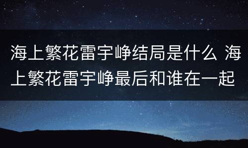 海上繁花雷宇峥结局是什么 海上繁花雷宇峥最后和谁在一起