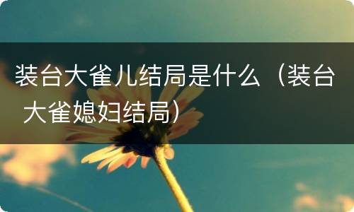 装台大雀儿结局是什么（装台 大雀媳妇结局）