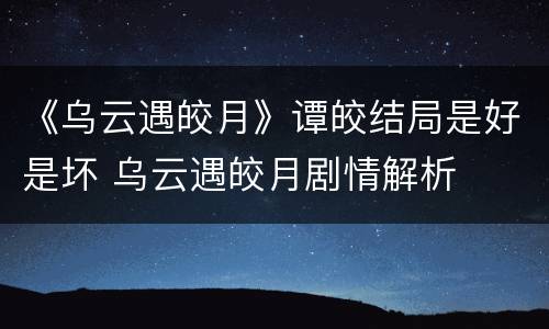 《乌云遇皎月》谭皎结局是好是坏 乌云遇皎月剧情解析
