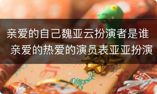 亲爱的自己魏亚云扮演者是谁 亲爱的热爱的演员表亚亚扮演者是谁
