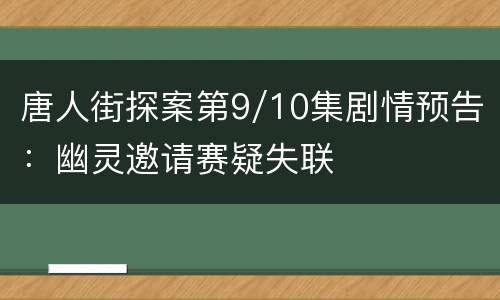 唐人街探案第9/10集剧情预告：幽灵邀请赛疑失联