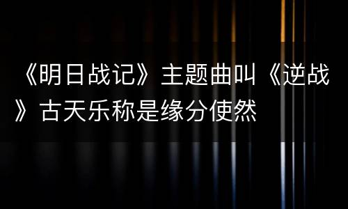 《明日战记》主题曲叫《逆战》古天乐称是缘分使然