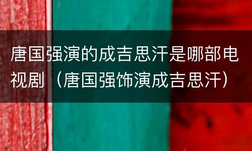 唐国强演的成吉思汗是哪部电视剧（唐国强饰演成吉思汗）