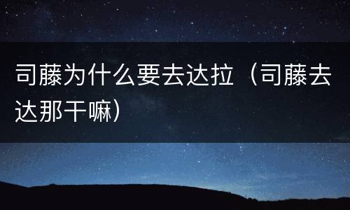 司藤为什么要去达拉（司藤去达那干嘛）