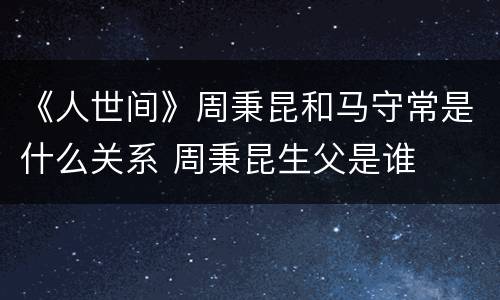 《人世间》周秉昆和马守常是什么关系 周秉昆生父是谁