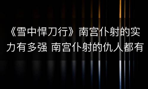 《雪中悍刀行》南宫仆射的实力有多强 南宫仆射的仇人都有谁
