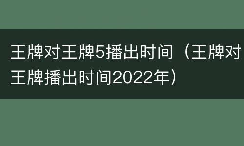 王牌对王牌5播出时间（王牌对王牌播出时间2022年）