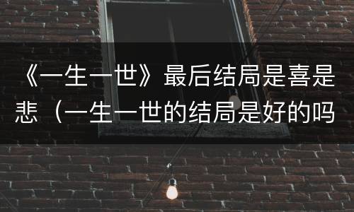 《一生一世》最后结局是喜是悲（一生一世的结局是好的吗）