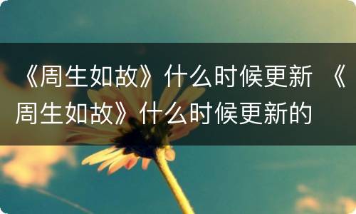 《周生如故》什么时候更新 《周生如故》什么时候更新的