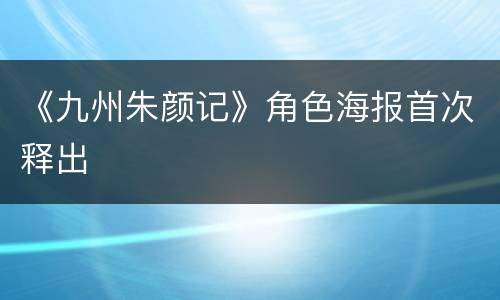 《九州朱颜记》角色海报首次释出