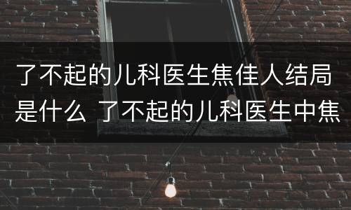 了不起的儿科医生焦佳人结局是什么 了不起的儿科医生中焦佳人的身份