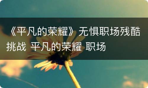 《平凡的荣耀》无惧职场残酷挑战 平凡的荣耀 职场