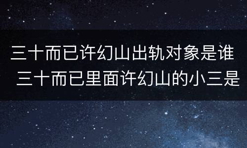 三十而已许幻山出轨对象是谁 三十而已里面许幻山的小三是谁