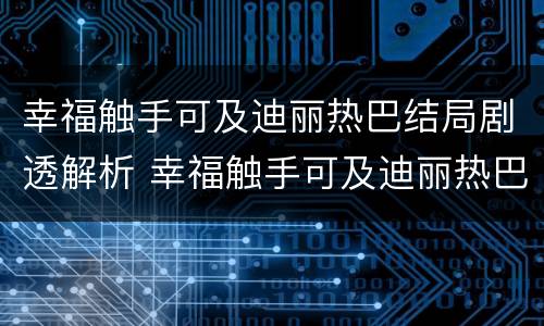 幸福触手可及迪丽热巴结局剧透解析 幸福触手可及迪丽热巴撒娇求原谅是第几集