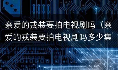 亲爱的戎装要拍电视剧吗（亲爱的戎装要拍电视剧吗多少集）