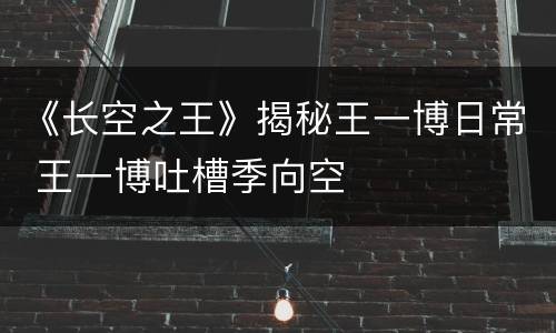 《长空之王》揭秘王一博日常 王一博吐槽季向空