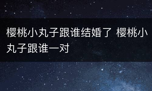 樱桃小丸子跟谁结婚了 樱桃小丸子跟谁一对