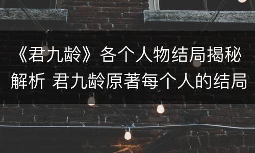 《君九龄》各个人物结局揭秘解析 君九龄原著每个人的结局