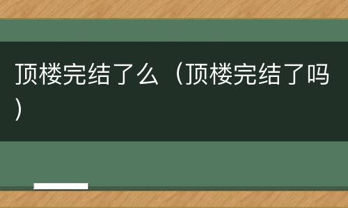 顶楼完结了么（顶楼完结了吗）
