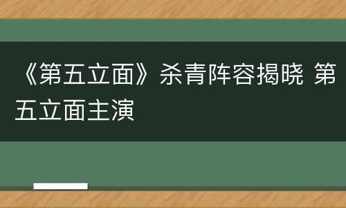 《第五立面》杀青阵容揭晓 第五立面主演