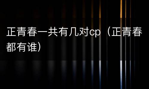 正青春一共有几对cp（正青春都有谁）