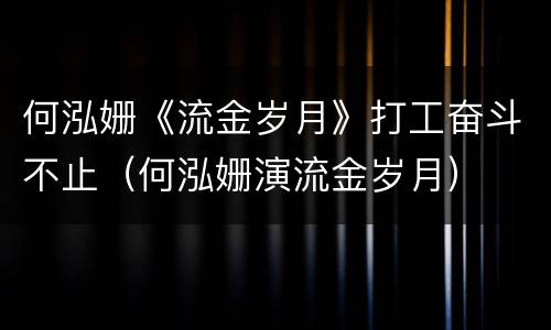 何泓姗《流金岁月》打工奋斗不止（何泓姗演流金岁月）
