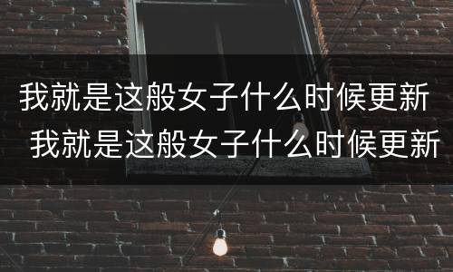 我就是这般女子什么时候更新 我就是这般女子什么时候更新第二季