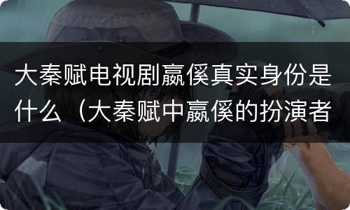 大秦赋电视剧嬴傒真实身份是什么（大秦赋中嬴傒的扮演者是谁）
