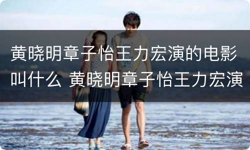 黄晓明章子怡王力宏演的电影叫什么 黄晓明章子怡王力宏演的电影叫什么无问西东