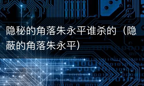隐秘的角落朱永平谁杀的（隐蔽的角落朱永平）