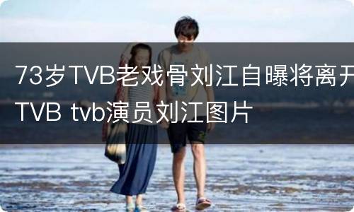 73岁TVB老戏骨刘江自曝将离开TVB tvb演员刘江图片