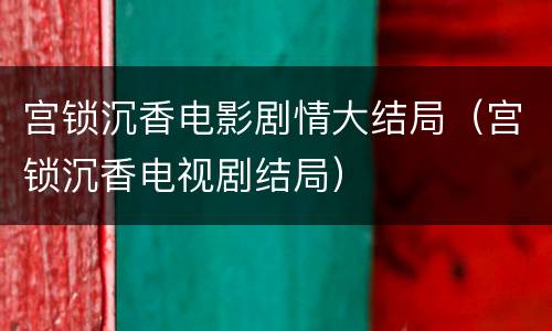 宫锁沉香电影剧情大结局（宫锁沉香电视剧结局）
