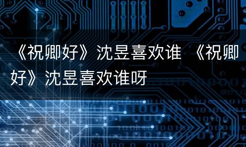 《祝卿好》沈昱喜欢谁 《祝卿好》沈昱喜欢谁呀