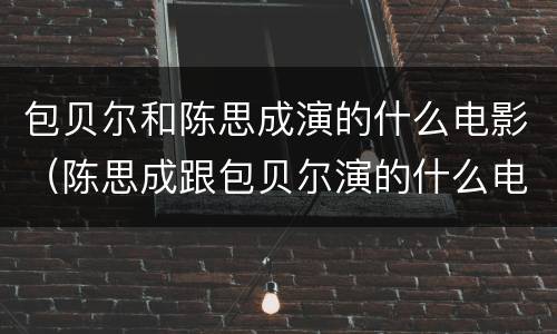 包贝尔和陈思成演的什么电影（陈思成跟包贝尔演的什么电影）
