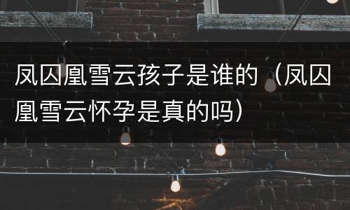 凤囚凰雪云孩子是谁的（凤囚凰雪云怀孕是真的吗）