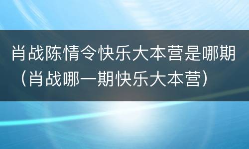 肖战陈情令快乐大本营是哪期（肖战哪一期快乐大本营）
