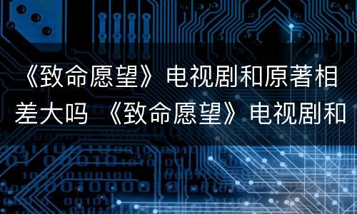 《致命愿望》电视剧和原著相差大吗 《致命愿望》电视剧和原著相差大吗