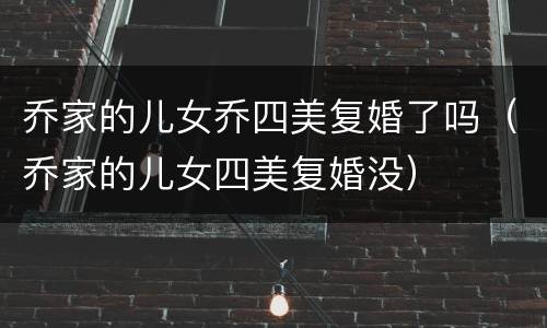 乔家的儿女乔四美复婚了吗（乔家的儿女四美复婚没）