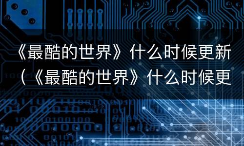 《最酷的世界》什么时候更新（《最酷的世界》什么时候更新的）