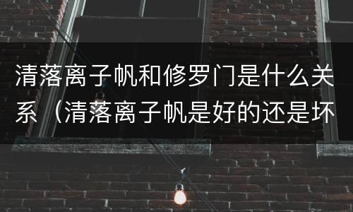 清落离子帆和修罗门是什么关系（清落离子帆是好的还是坏的）