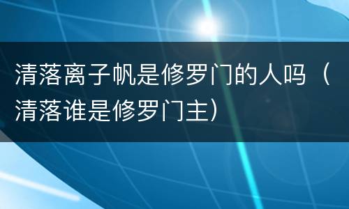 清落离子帆是修罗门的人吗（清落谁是修罗门主）