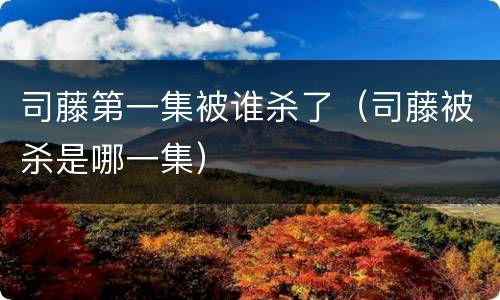 司藤第一集被谁杀了（司藤被杀是哪一集）