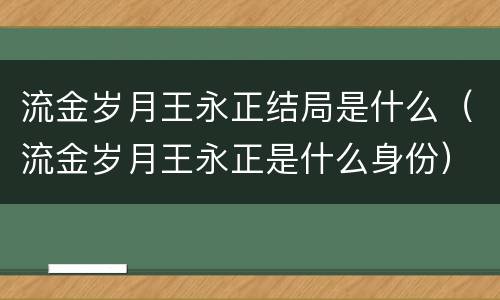 流金岁月王永正结局是什么（流金岁月王永正是什么身份）