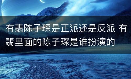 有翡陈子琛是正派还是反派 有翡里面的陈子琛是谁扮演的