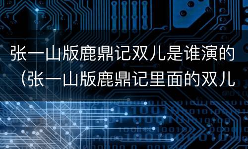 张一山版鹿鼎记双儿是谁演的（张一山版鹿鼎记里面的双儿是谁演的）