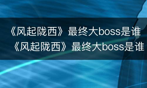 《风起陇西》最终大boss是谁 《风起陇西》最终大boss是谁