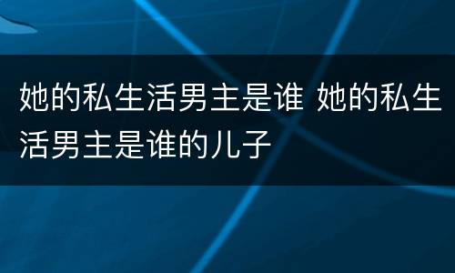 她的私生活男主是谁 她的私生活男主是谁的儿子