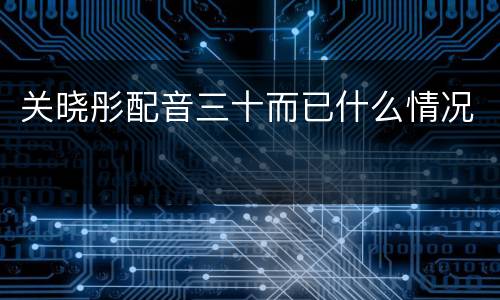 关晓彤配音三十而已什么情况