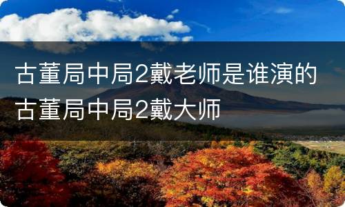古董局中局2戴老师是谁演的 古董局中局2戴大师