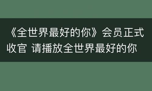 《全世界最好的你》会员正式收官 请播放全世界最好的你